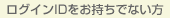 ログインIDをお持ちでない方